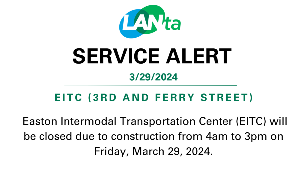 LANTA SERVICE ALERT
3/29/2024
EITC (3rd and Ferry Street)
Easton Intermodal Transportation Center (ETIC) will be closed due to construction from 4am to 3pm on Friday, March 29,2024.